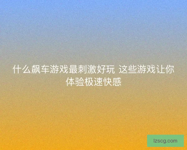 什么飙车游戏最刺激好玩 这些游戏让你体验极速快感