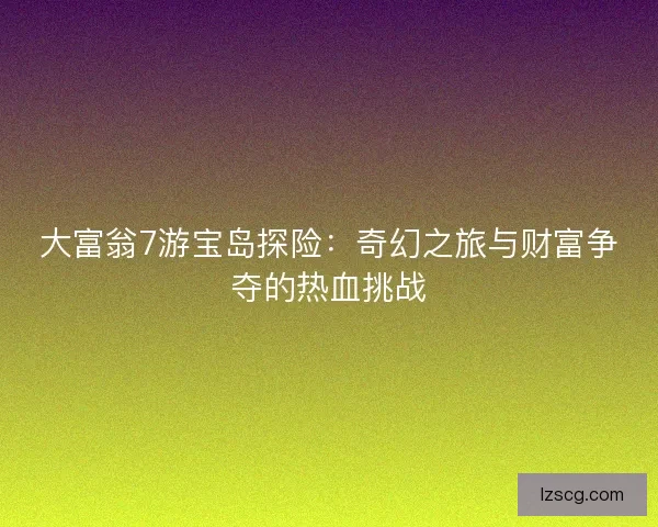 大富翁7游宝岛探险：奇幻之旅与财富争夺的热血挑战