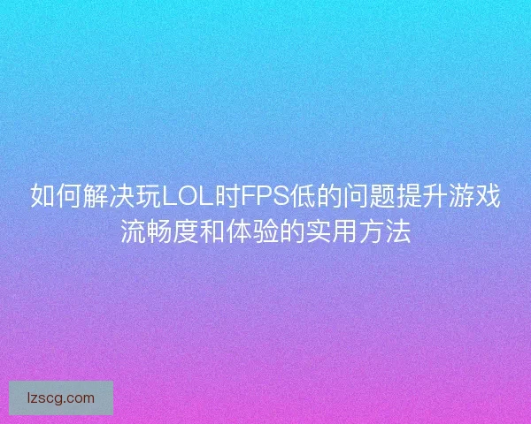 如何解决玩LOL时FPS低的问题提升游戏流畅度和体验的实用方法