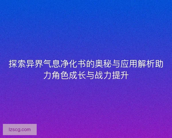 探索异界气息净化书的奥秘与应用解析助力角色成长与战力提升