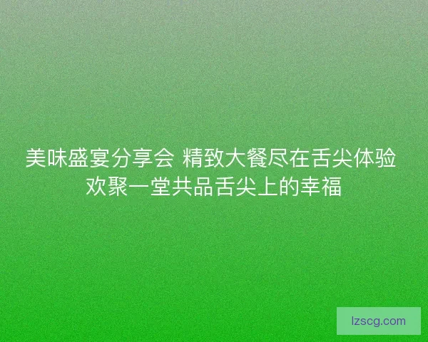 美味盛宴分享会 精致大餐尽在舌尖体验 欢聚一堂共品舌尖上的幸福