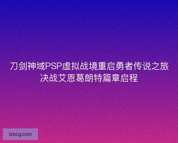 刀剑神域PSP虚拟战境重启勇者传说之旅决战艾恩葛朗特篇章启程