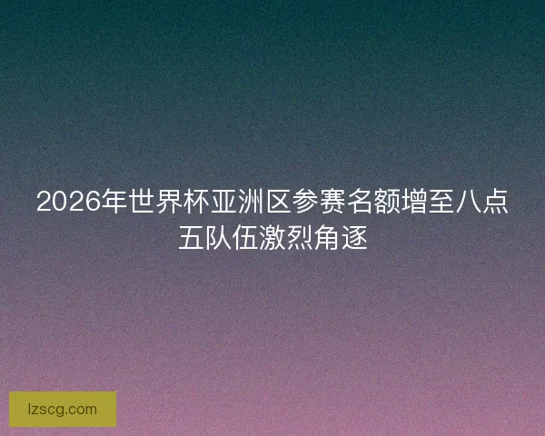 2026年世界杯亚洲区参赛名额增至八点五队伍激烈角逐