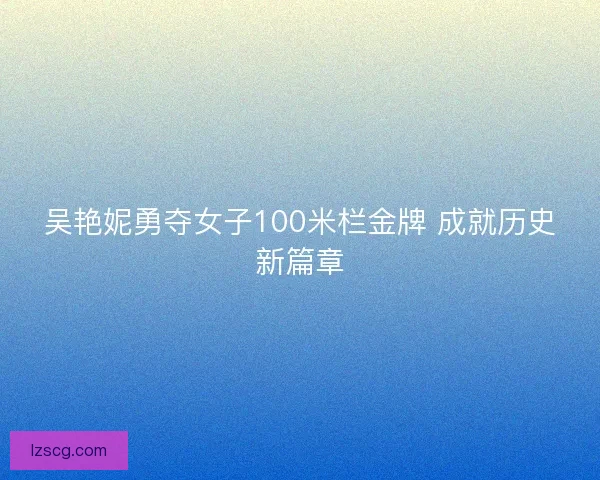 吴艳妮勇夺女子100米栏金牌 成就历史新篇章