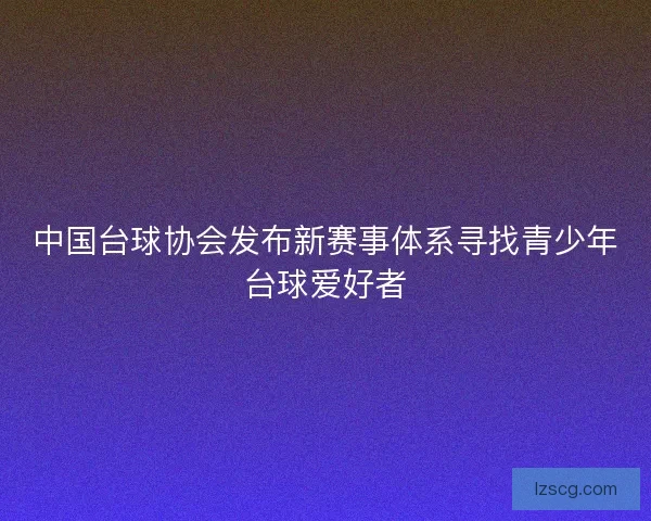 中国台球协会发布新赛事体系寻找青少年台球爱好者 中国台球协会发布新赛事体系寻找青少年台球爱好者