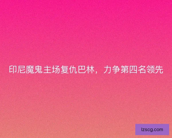 印尼魔鬼主场复仇巴林，力争第四名领先