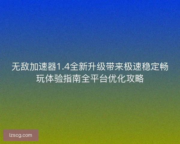 无敌加速器1.4全新升级带来极速稳定畅玩体验指南全平台优化攻略