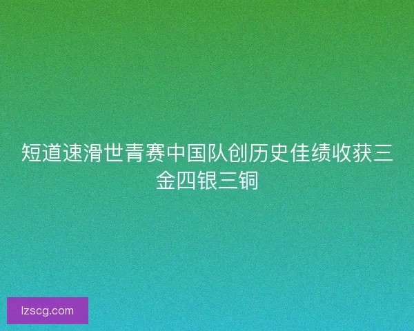 短道速滑世青赛中国队创历史佳绩收获三金四银三铜
