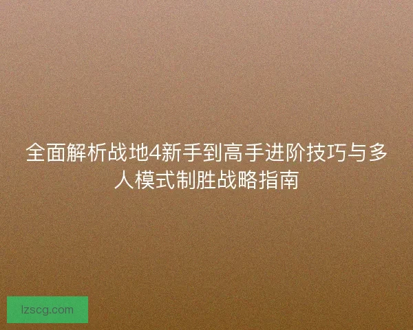 全面解析战地4新手到高手进阶技巧与多人模式制胜战略指南