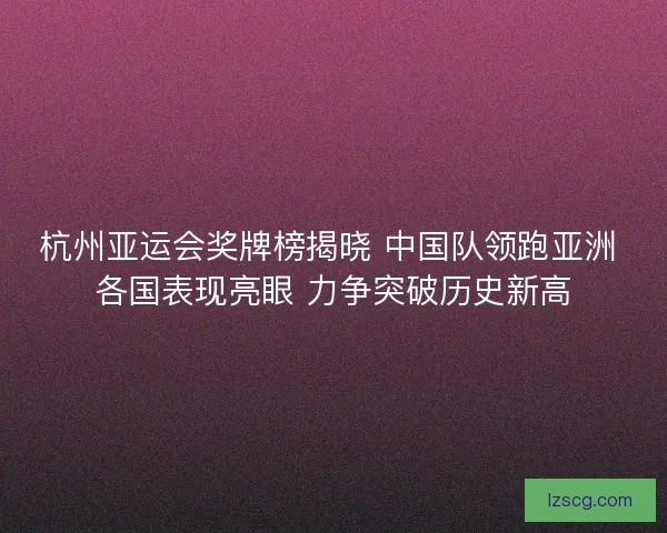杭州亚运会奖牌榜揭晓 中国队领跑亚洲 各国表现亮眼 力争突破历史新高
