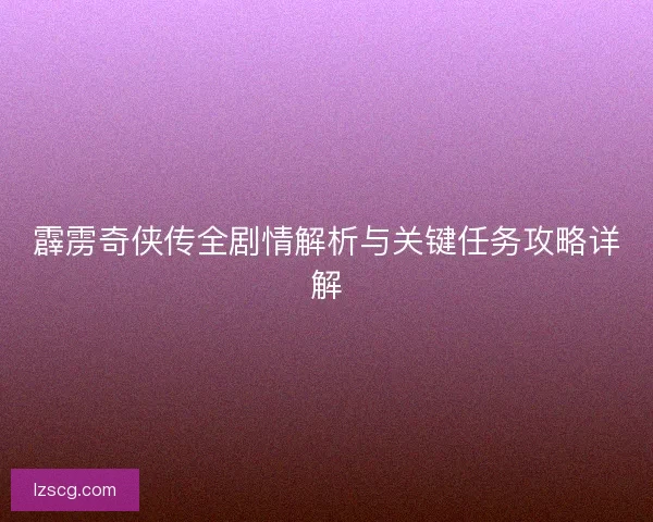 霹雳奇侠传全剧情解析与关键任务攻略详解 霹雳奇侠传全剧情解析与关键任务攻略详解