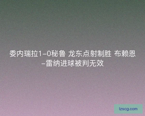 委内瑞拉1-0秘鲁 龙东点射制胜 布赖恩-雷纳进球被判无效