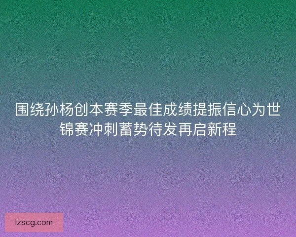 围绕孙杨创本赛季最佳成绩提振信心为世锦赛冲刺蓄势待发再启新程