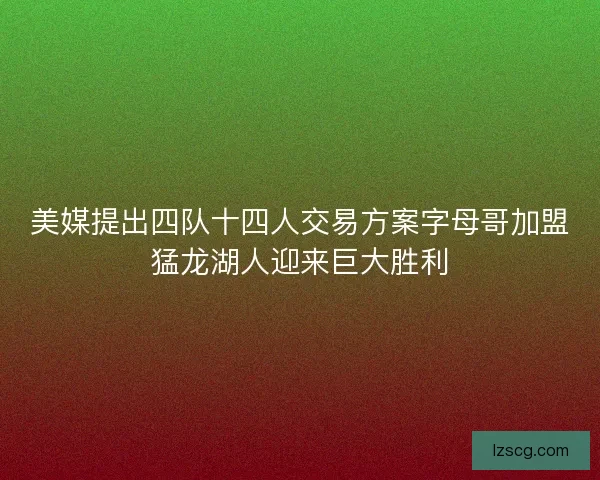 美媒提出四队十四人交易方案字母哥加盟猛龙湖人迎来巨大胜利
