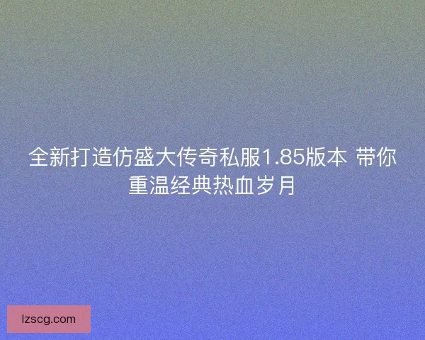 全新打造仿盛大传奇私服1.85版本 带你重温经典热血岁月