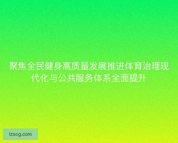聚焦全民健身高质量发展推进体育治理现代化与公共服务体系全面提升