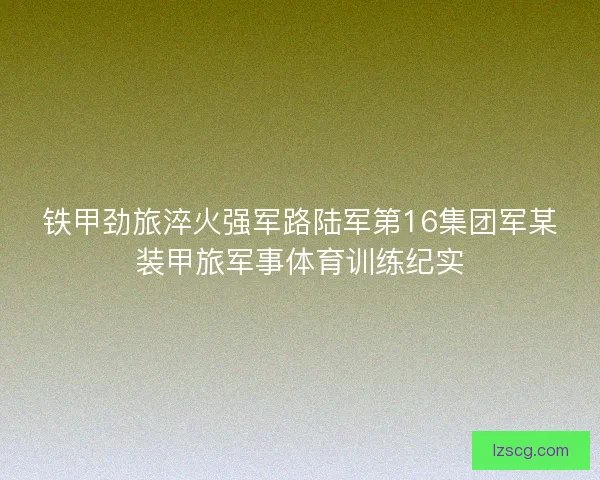 铁甲劲旅淬火强军路陆军第16集团军某装甲旅军事体育训练纪实
