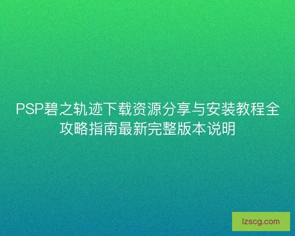 PSP碧之轨迹下载资源分享与安装教程全攻略指南最新完整版本说明