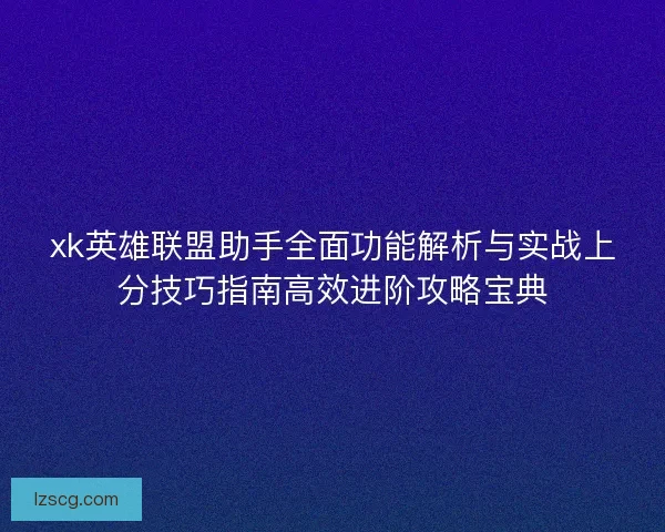xk英雄联盟助手全面功能解析与实战上分技巧指南高效进阶攻略宝典 xk英雄联盟助手全面功能解析与实战上分技巧指南高效进阶攻略宝典