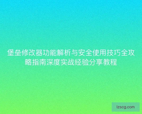 堡垒修改器功能解析与安全使用技巧全攻略指南深度实战经验分享教程