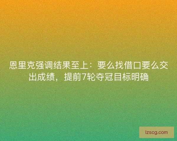 恩里克强调结果至上：要么找借口要么交出成绩，提前7轮夺冠目标明确