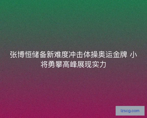 张博恒储备新难度冲击体操奥运金牌 小将勇攀高峰展现实力